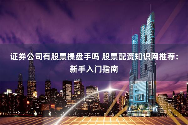 证券公司有股票操盘手吗 股票配资知识网推荐：新手入门指南