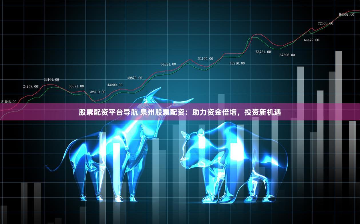 股票配资平台导航 泉州股票配资：助力资金倍增，投资新机遇