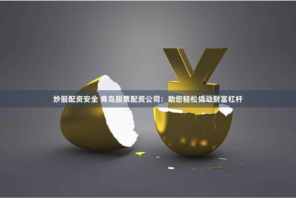 炒股配资安全 青岛股票配资公司：助您轻松撬动财富杠杆