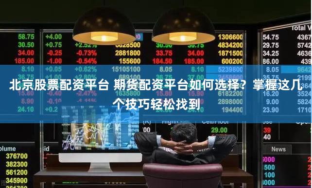 北京股票配资平台 期货配资平台如何选择？掌握这几个技巧轻松找到