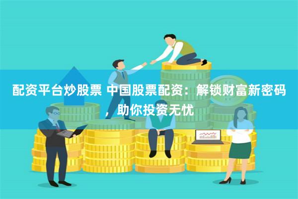 配资平台炒股票 中国股票配资：解锁财富新密码，助你投资无忧