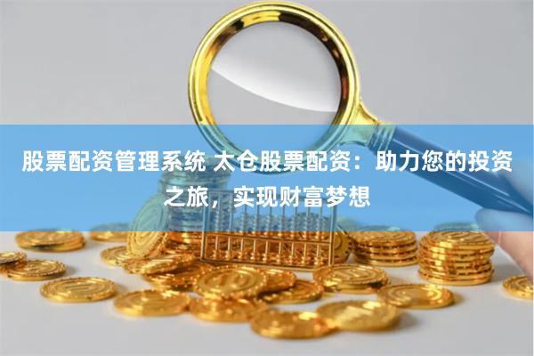 股票配资管理系统 太仓股票配资：助力您的投资之旅，实现财富梦想