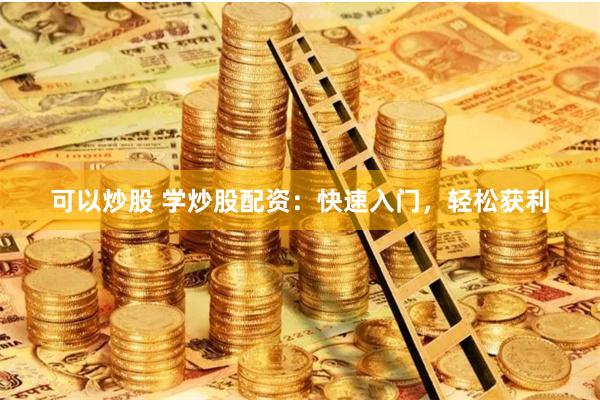 可以炒股 学炒股配资：快速入门，轻松获利