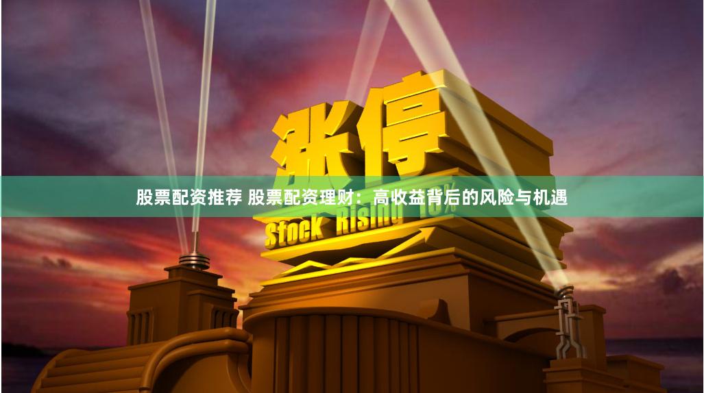 股票配资推荐 股票配资理财：高收益背后的风险与机遇