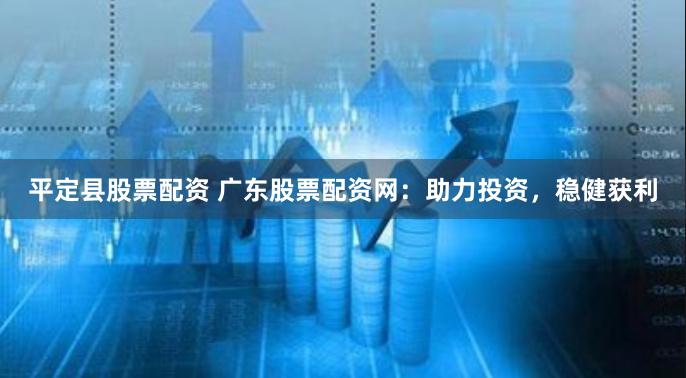 平定县股票配资 广东股票配资网：助力投资，稳健获利