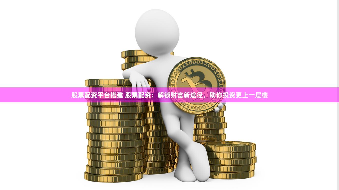 股票配资平台搭建 股票配资：解锁财富新途径，助你投资更上一层楼