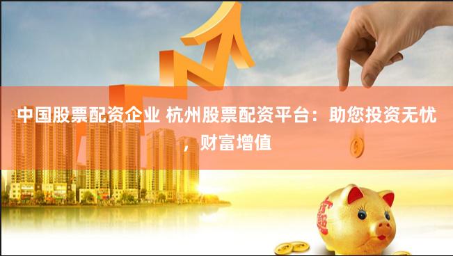 中国股票配资企业 杭州股票配资平台：助您投资无忧，财富增值