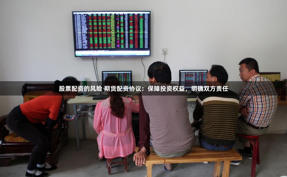 股票配资的风险 期货配资协议：保障投资权益，明确双方责任