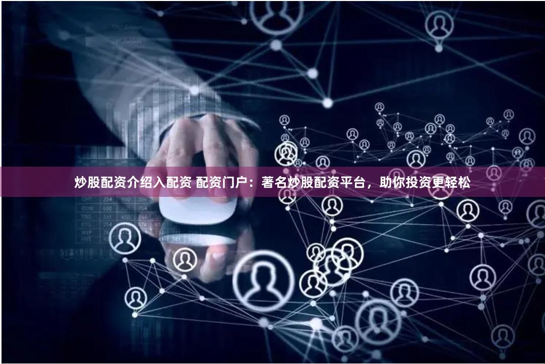 炒股配资介绍入配资 配资门户：著名炒股配资平台，助你投资更轻松