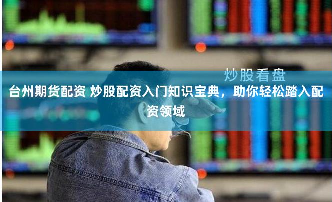 台州期货配资 炒股配资入门知识宝典,助你轻松踏入配资领域