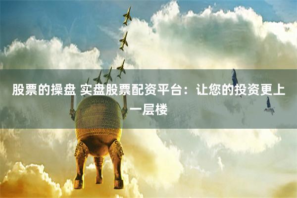 股票的操盘 实盘股票配资平台：让您的投资更上一层楼