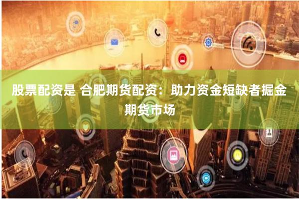股票配资是 合肥期货配资:助力资金短缺者掘金期货市场
