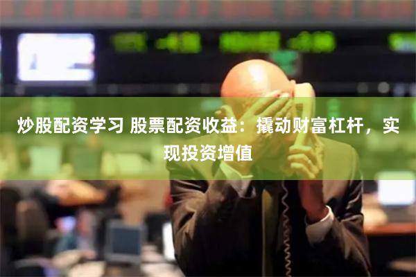 炒股配资学习 股票配资收益:撬动财富杠杆,实现投资增值