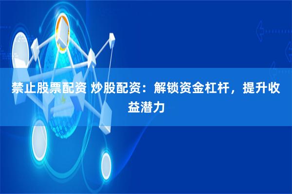 禁止股票配资 炒股配资：解锁资金杠杆，提升收益潜力