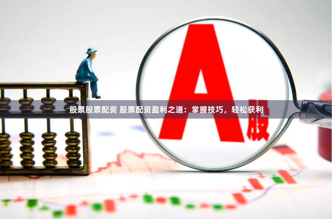 股票股票配资 股票配资盈利之道:掌握技巧,轻松获利