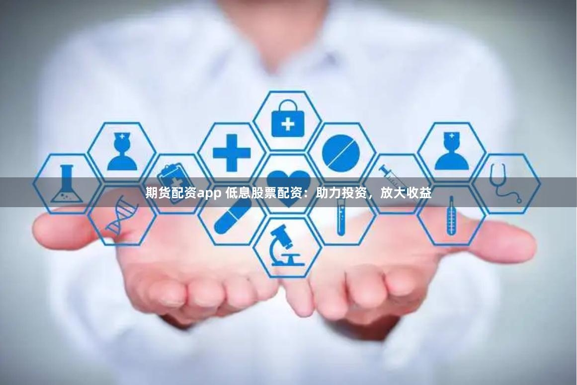 期货配资app 低息股票配资:助力投资,放大收益