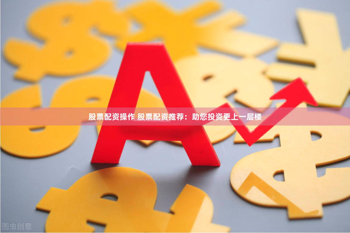 股票配资操作 股票配资推荐:助您投资更上一层楼