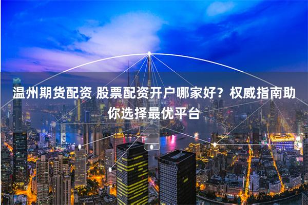 温州期货配资 股票配资开户哪家好?权威指南助你选择最优平台