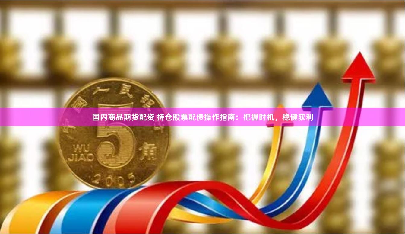 国内商品期货配资 持仓股票配债操作指南:把握时机,稳健获利