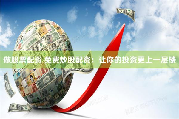 做股票配资 免费炒股配资：让你的投资更上一层楼