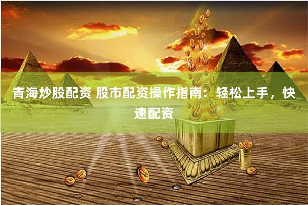 青海炒股配资 股市配资操作指南：轻松上手，快速配资