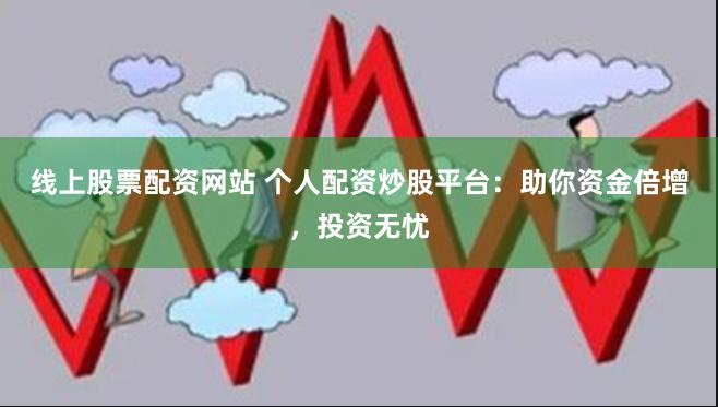 线上股票配资网站 个人配资炒股平台：助你资金倍增，投资无忧