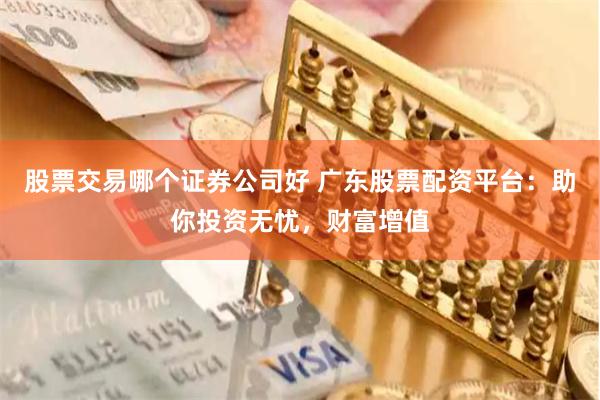股票交易哪个证券公司好 广东股票配资平台：助你投资无忧，财富增值