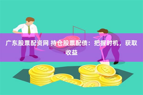 广东股票配资网 持仓股票配债：把握时机，获取收益
