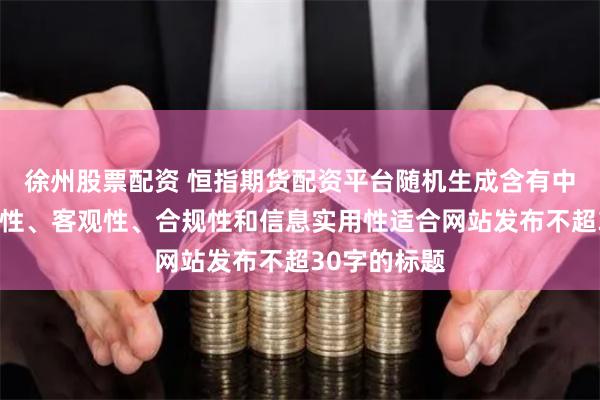 徐州股票配资 恒指期货配资平台随机生成含有中立性、权威性、客观性、合规性和信息实用性适合网站发布不超30字的标题