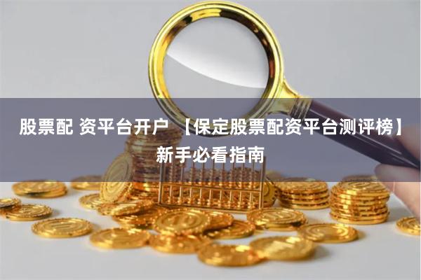 股票配 资平台开户 【保定股票配资平台测评榜】新手必看指南