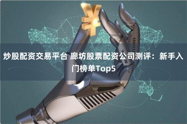 炒股配资交易平台 廊坊股票配资公司测评：新手入门榜单Top5