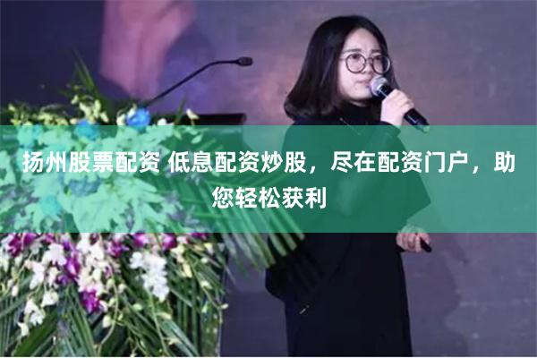 扬州股票配资 低息配资炒股，尽在配资门户，助您轻松获利
