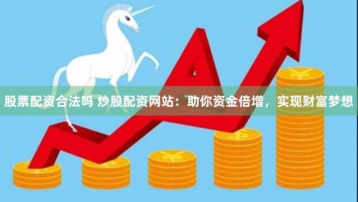 股票配资合法吗 炒股配资网站：助你资金倍增，实现财富梦想
