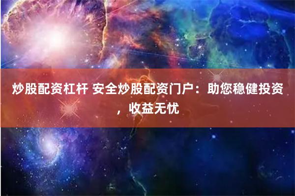 炒股配资杠杆 安全炒股配资门户:助您稳健投资,收益无忧
