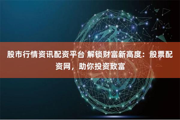 股市行情资讯配资平台 解锁财富新高度：股票配资网，助你投资致富