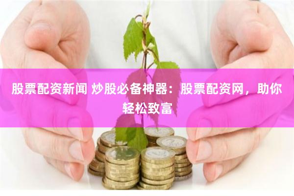 股票配资新闻 炒股必备神器：股票配资网，助你轻松致富