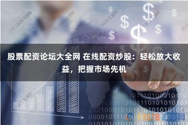 股票配资论坛大全网 在线配资炒股:轻松放大收益,把握市场先机
