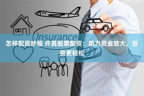 怎样配资炒股 许昌股票配资:助力资金放大,投资更轻松
