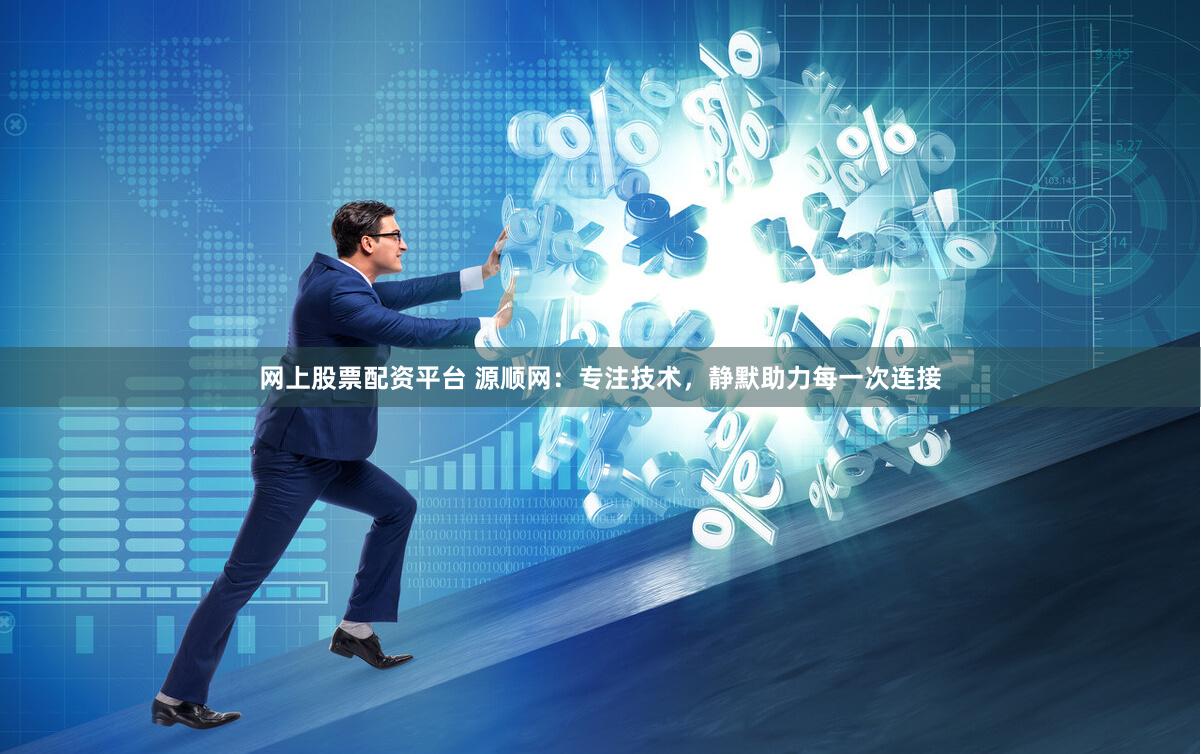 网上股票配资平台 源顺网：专注技术，静默助力每一次连接