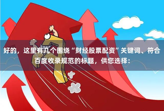好的，这里有几个围绕“财经股票配资”关键词、符合百度收录规范的标题，供您选择：