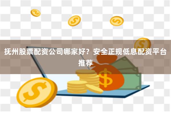 抚州股票配资公司哪家好？安全正规低息配资平台推荐