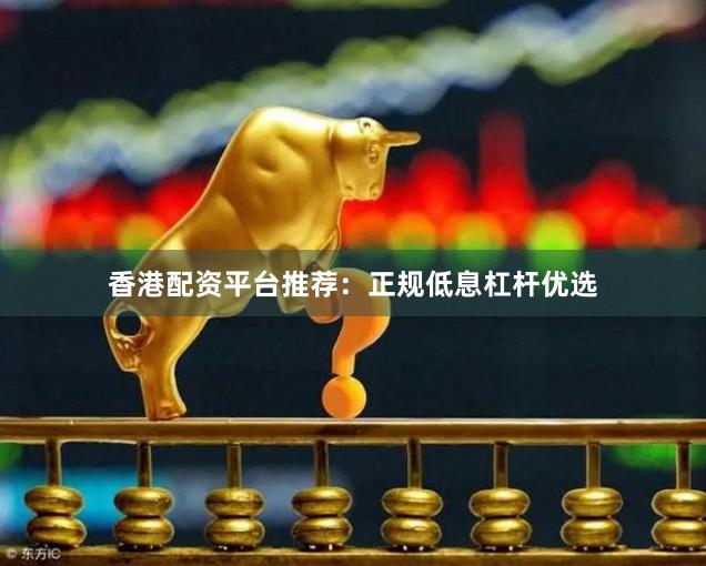 香港配资平台推荐：正规低息杠杆优选