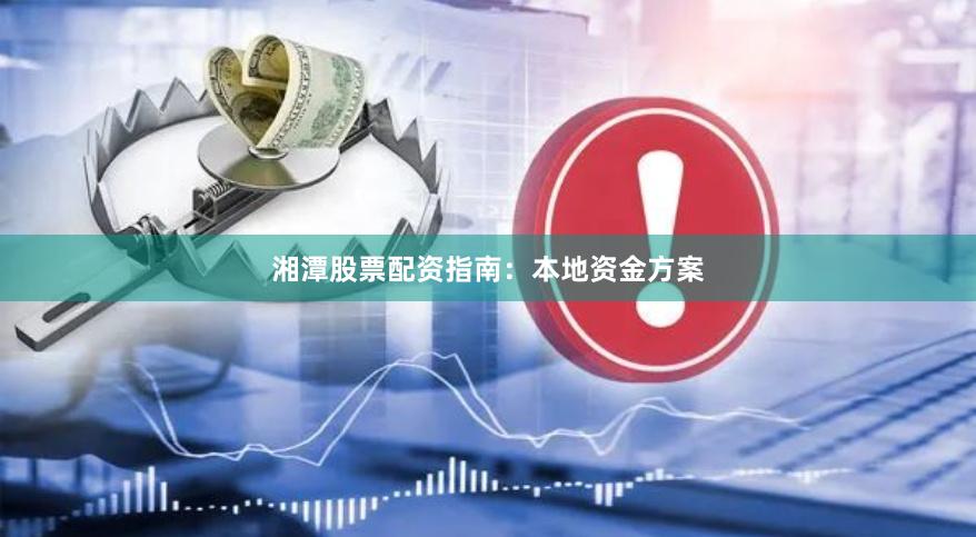湘潭股票配资指南：本地资金方案
