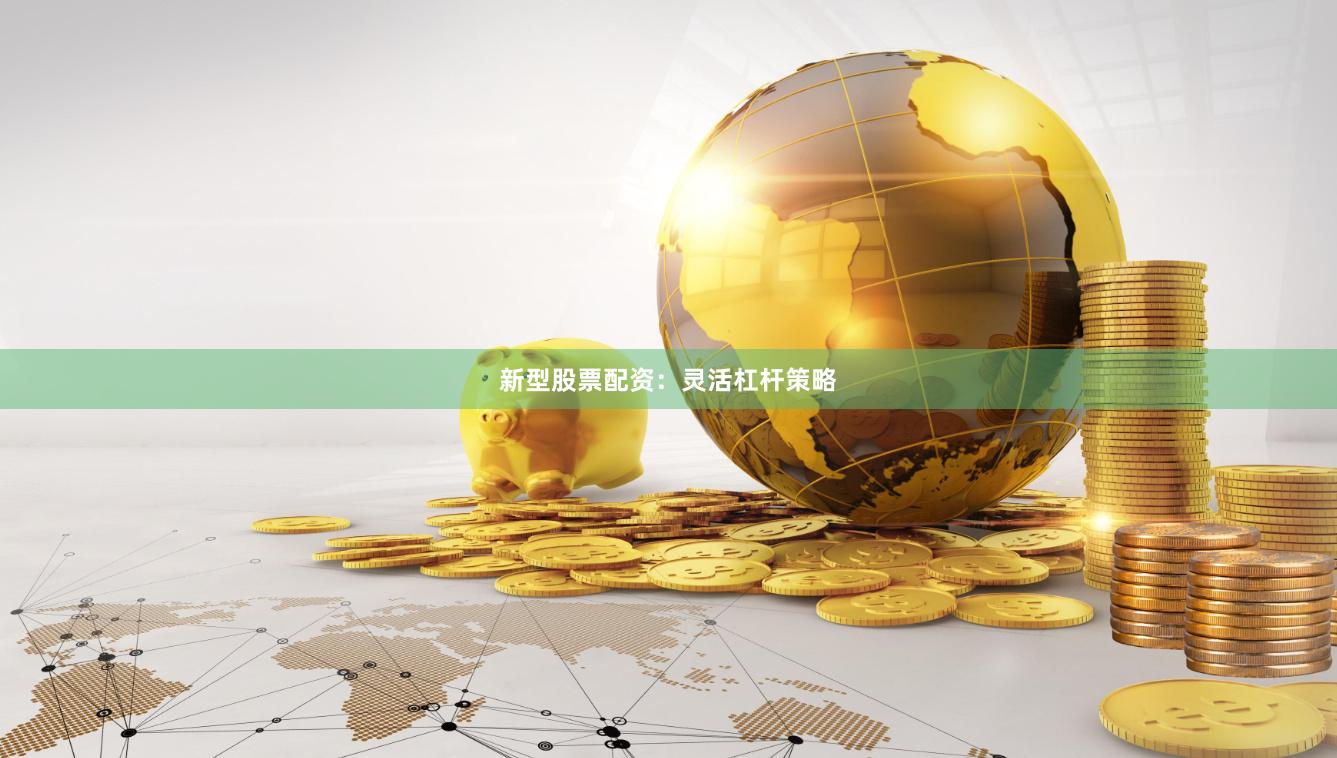 新型股票配资：灵活杠杆策略