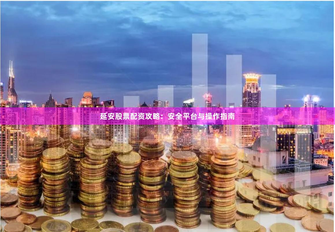 延安股票配资攻略：安全平台与操作指南