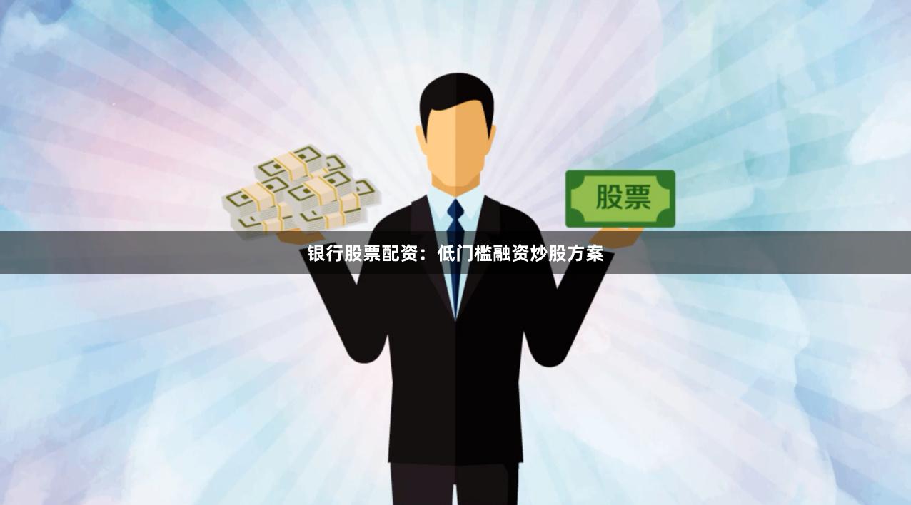 银行股票配资：低门槛融资炒股方案