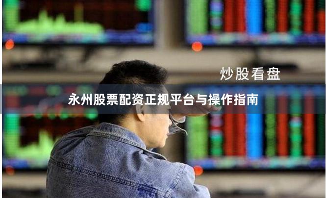 永州股票配资正规平台与操作指南