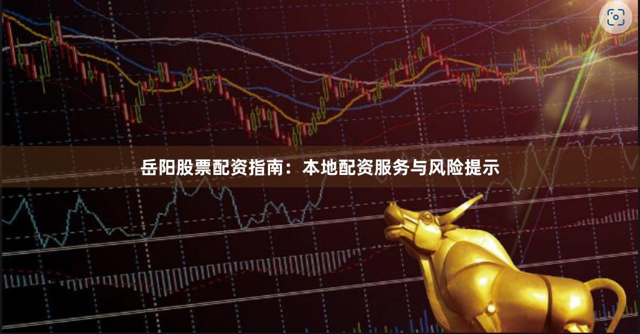 岳阳股票配资指南：本地配资服务与风险提示