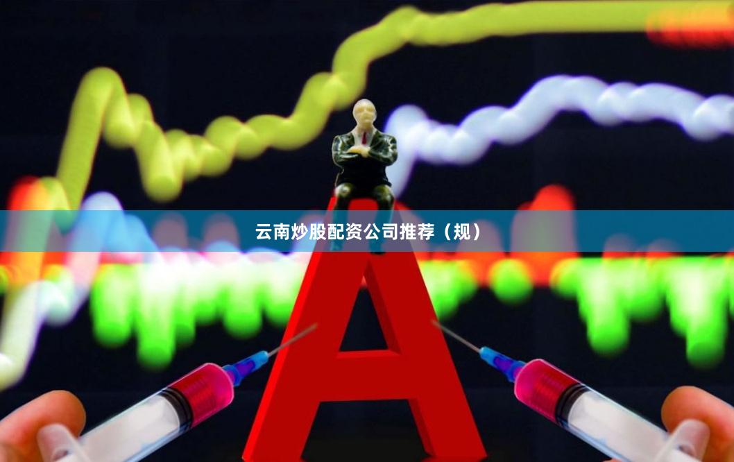 云南炒股配资公司推荐（规）