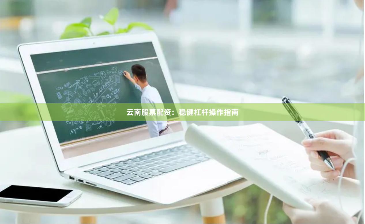 云南股票配资：稳健杠杆操作指南